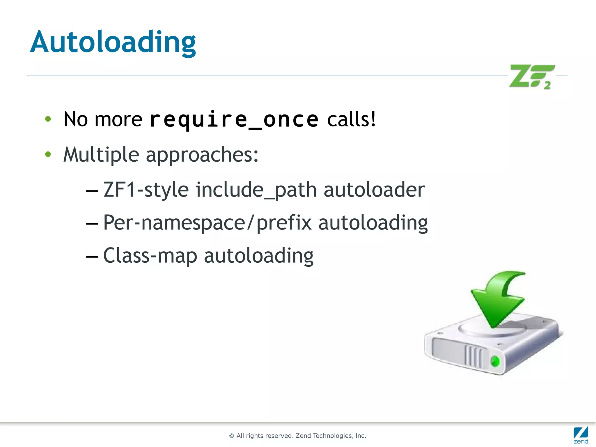 Autoloading

●   No more require_once calls!
●
    Multiple approaches:
      – ZF1-style include_path autoloader
      – Per-namespace/prefix autoloading
      – Class-map autoloading




                    © All rights reserved. Zend Technologies, Inc.
 