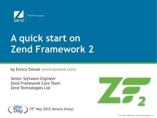 A quick start on
Zend Framework 2
by Enrico Zimuel (enrico@zend.com)

Senior Software Engineer
Zend Framework Core Team
Zend Technologies Ltd




         19th May 2012 Verona (Italy)
                                        © All rights reserved. Zend Technologies, Inc.
 