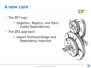 A new core

●
    The ZF1 way:
       ▶   Singleton, Registry, and Hard-
              Coded Dependencies
●   The ZF2 appr...