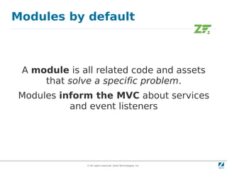 Modules by default



 A module is all related code and assets
     that solve a specific problem.
Modules inform the MVC about services
          and event listeners




              © All rights reserved. Zend Technologies, Inc.
 