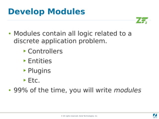 Develop Modules

●   Modules contain all logic related to a
    discrete application problem.
       ▶   Controllers
       ▶   Entities
       ▶   Plugins
       ▶   Etc.
●   99% of the time, you will write modules


                      © All rights reserved. Zend Technologies, Inc.
 