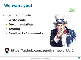 We want you!

●   How to contribute:
    ▶   Write code
    ▶   Documentation
    ▶   Testing
    ▶   Feedbacks/comments




         https://github.com/zendframework/zf2

                     © All rights reserved. Zend Technologies, Inc.
 