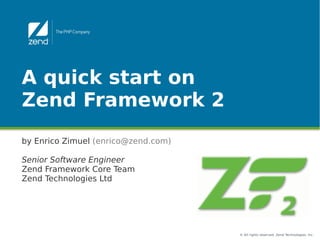A quick start on
Zend Framework 2
by Enrico Zimuel (enrico@zend.com)

Senior Software Engineer
Zend Framework Core Team
Zend Technologies Ltd




                                     © All rights reserved. Zend Technologies, Inc.
 