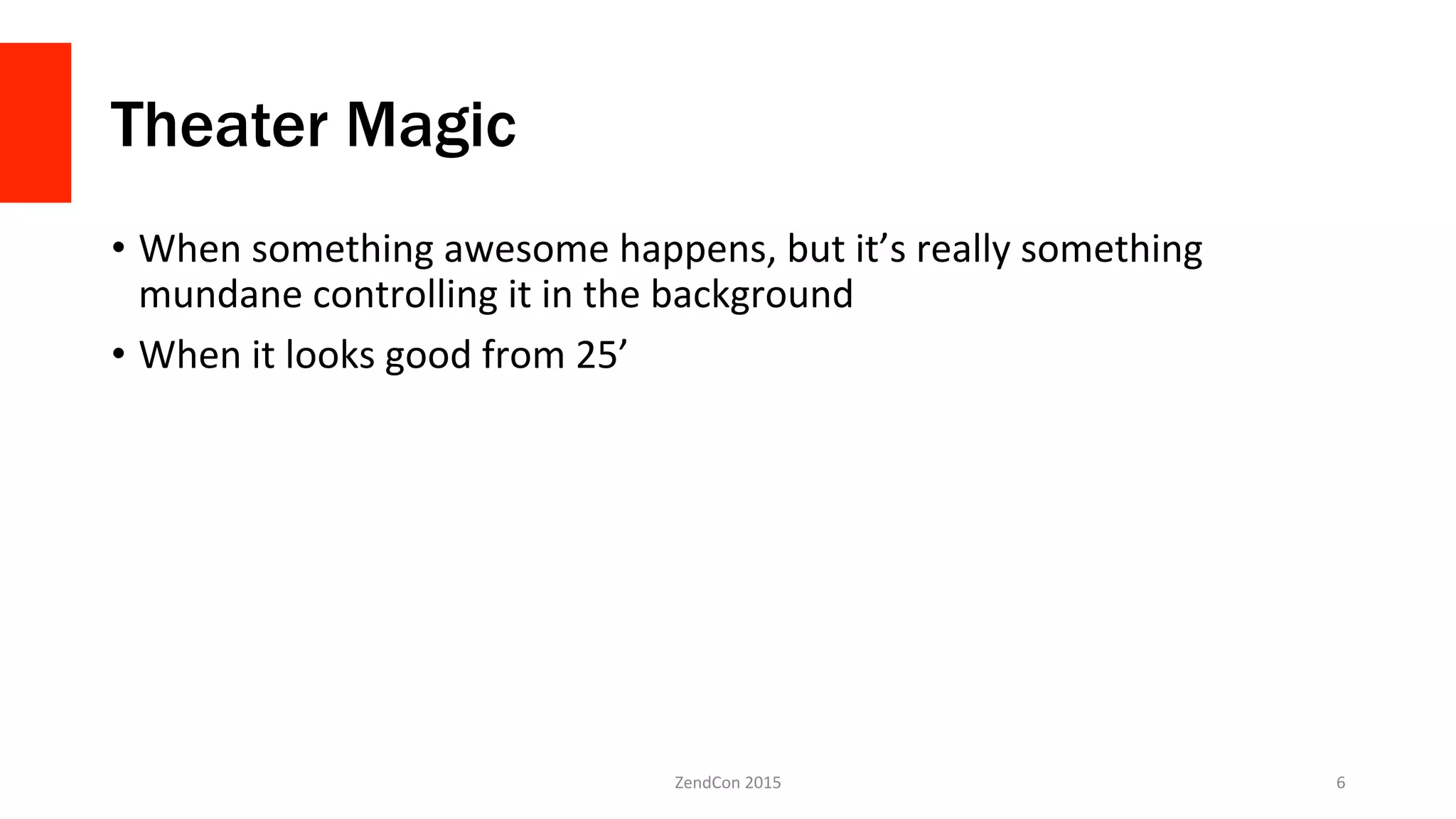 Theater Magic
•  When	
  something	
  awesome	
  happens,	
  but	
  it’s	
  really	
  something	
  
mundane	
  controlling	
  it	
  in	
  the	
  background	
  
•  When	
  it	
  looks	
  good	
  from	
  25’	
  
ZendCon	
  2015	
   6	
  
 