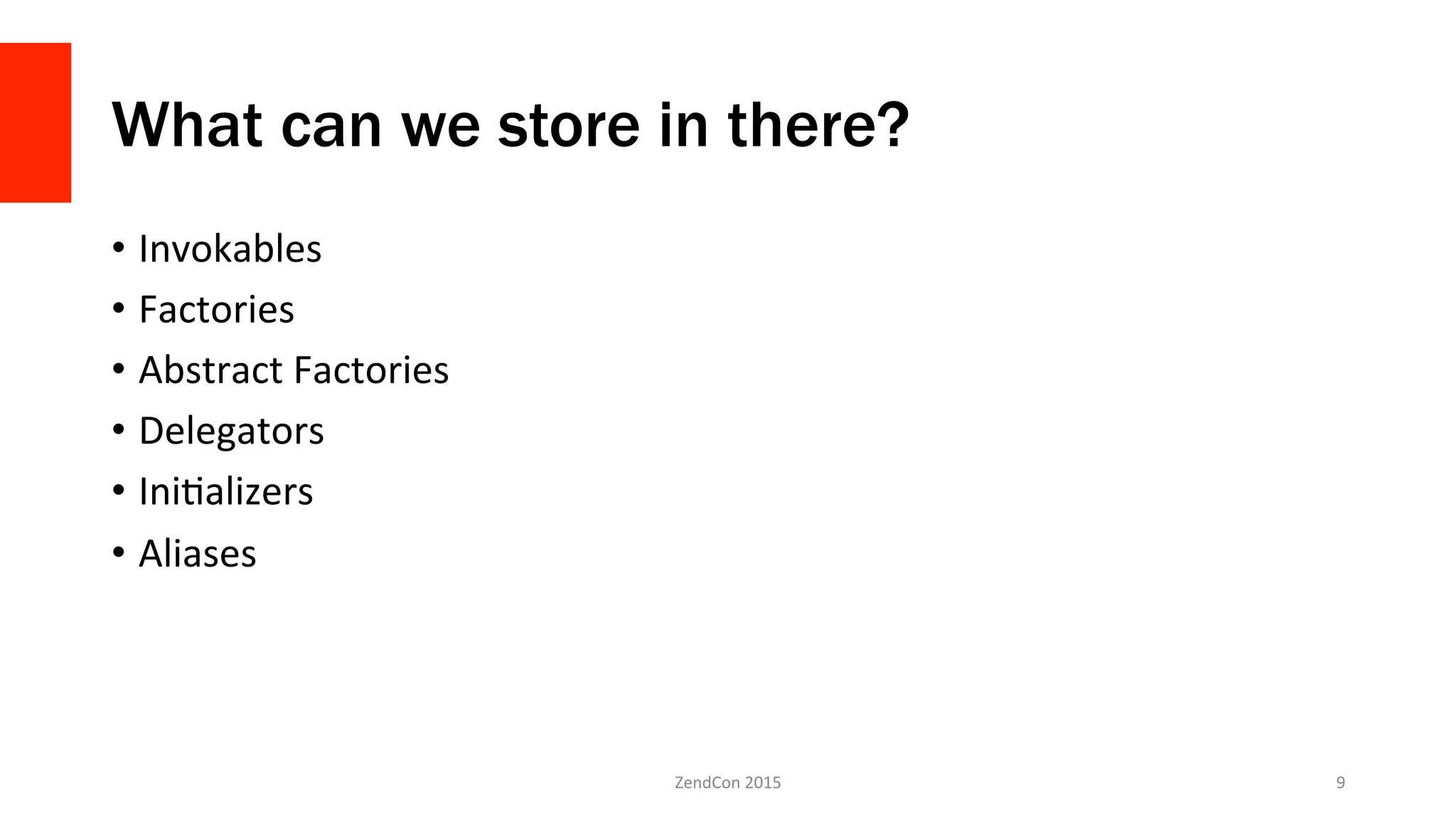 What can we store in there?
•  Invokables	
  
•  Factories	
  
•  Abstract	
  Factories	
  
•  Delegators	
  
•  IniNalizers	
  
•  Aliases	
  
ZendCon	
  2015	
   9	
  
 