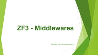 ZF3 - Middlewares
Wesley Fernandes Pereira
 