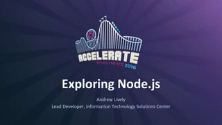 Exploring Node.js
Andrew Lively
Lead Developer, Information Technology Solutions Center
 