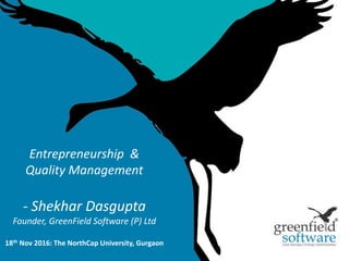 Entrepreneurship &
Quality Management
- Shekhar Dasgupta
Founder, GreenField Software (P) Ltd
18th Nov 2016: The NorthCap University, Gurgaon
 