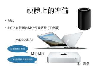 硬體上的準備
• Mac
• PC上裝破解的Mac作業系統 (不建議)
Macbook Air
Mac Mini
記憶體愈多愈好
CPU影響程式編譯速度
$:⼀一萬多
 