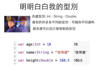 明明⽩白⽩白我的型別
內建型別: Int，String，Double
還有許許多多不同的型別，可儲存不同資料
甚⾄至還可以⾃自⼰己發明新的型別
 