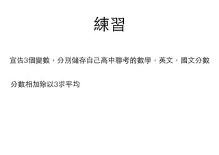 練習
宣告3個變數，分別儲存⾃自⼰己⾼高中聯考的數學，英⽂文，國⽂文分數
分數相加除以3求平均
 