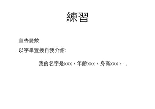 練習
我的名字是xxx，年齡xxx，⾝身⾼高xxx，...
宣告變數
以字串置換⾃自我介紹:
 