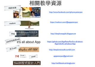 相關教學資源
http://www.facebook.com/iphone.peterpan
http://deeploveapple.blogspot.tw
apppeterpan@gmail.com
https://github.com/AppPeterPan/It-s-all-about-
App/wiki/It's-all-about-App
FB粉絲團
blog
iOS學習資源wiki
http://deeploveiossdk.tumblr.com英⽂文wiki
email
medium
https://medium.com/@apppeterpan
http://swiftbook.strikingly.com
 