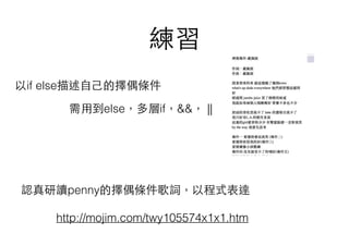 練習
以if else描述⾃自⼰己的擇偶條件
需⽤用到else，多層if，&&， ||
認真研讀penny的擇偶條件歌詞，以程式表達
http://mojim.com/twy105574x1x1.htm
 