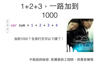 1+2+3，⼀一路加到
1000
加到1000 ? 全部打完可以下課了 !
不能說的秘密: 愈厲害的⼯工程師，其實愈懶惰
 