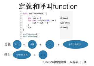 定義和呼叫function
func 名稱 ( ) { 程式碼區塊 }+ + +
function裡的變數，只存在 { }裡
定義
呼叫 function名稱 + ( )
 
