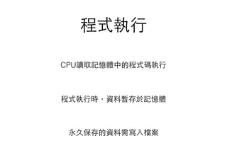 程式執⾏行
CPU讀取記憶體中的程式碼執⾏行
程式執⾏行時，資料暫存於記憶體
永久保存的資料需寫⼊入檔案
 