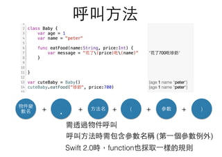 呼叫⽅方法
呼叫⽅方法時需包含參數名稱 (第⼀一個參數例外)
Swift 2.0時，function也採取⼀一樣的規則
物件變
數名 (
.+ + )⽅方法名 參數+ + +
需透過物件呼叫
 