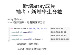 新增array成員
補考，新增學⽣生分數
append:
insert:
加到尾巴
加到某個特定位置
array是struct
struct類似類別，也有屬性和⽅方法
 