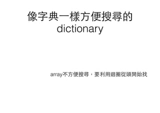 像字典⼀一樣⽅方便搜尋的
dictionary
array不⽅方便搜尋，要利⽤用迴圈從頭開始找
 