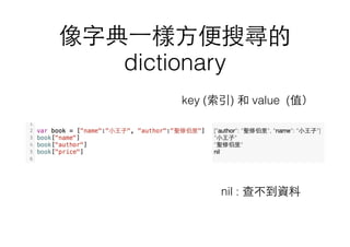 像字典⼀一樣⽅方便搜尋的
dictionary
nil : 查不到資料
key (索引) 和 value (值）
 