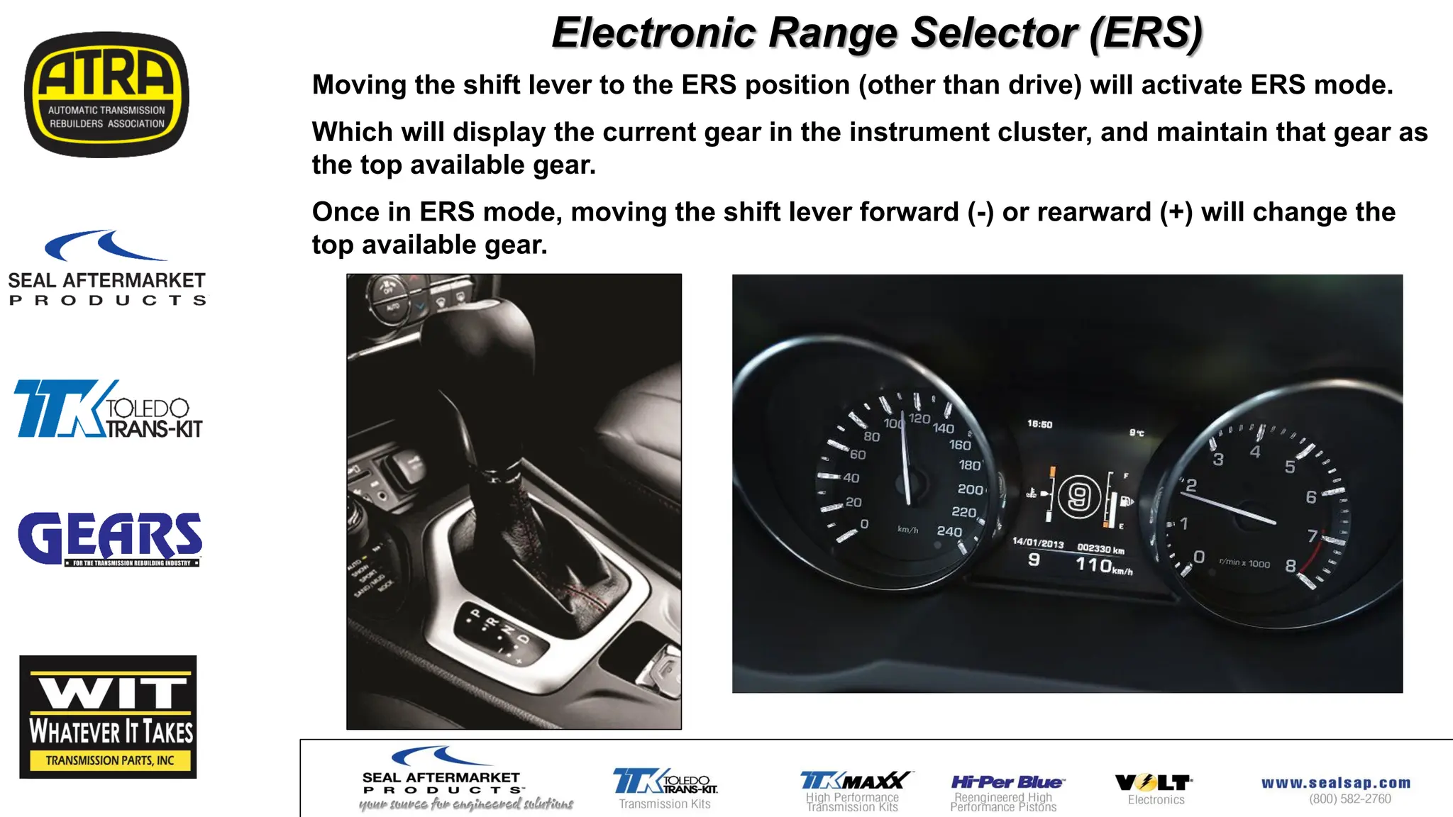 Moving the shift lever to the ERS position (other than drive) will activate ERS mode.
Which will display the current gear in the instrument cluster, and maintain that gear as
the top available gear.
Once in ERS mode, moving the shift lever forward (-) or rearward (+) will change the
top available gear.
Electronic Range Selector (ERS)
 