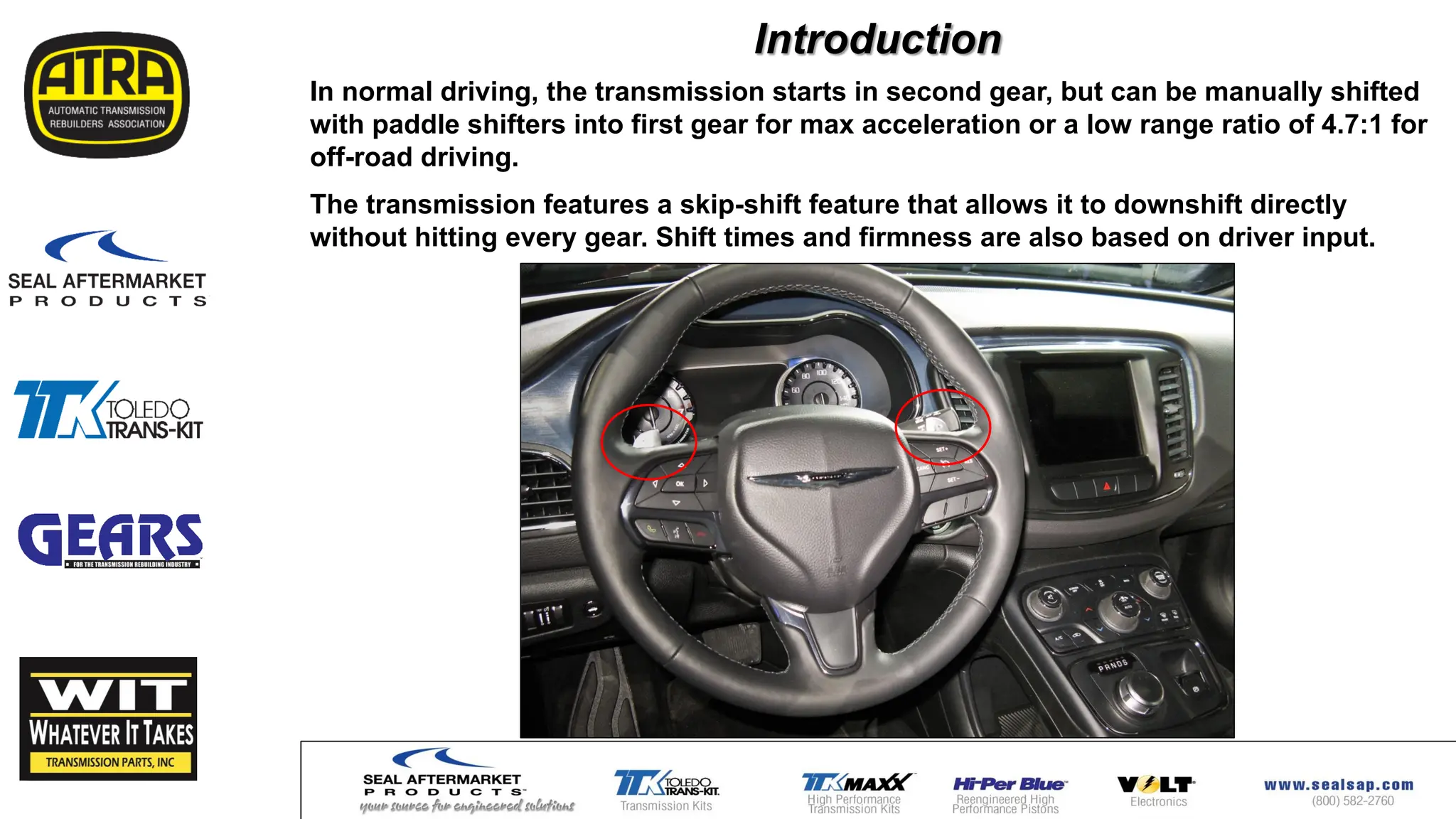 In normal driving, the transmission starts in second gear, but can be manually shifted
with paddle shifters into first gear for max acceleration or a low range ratio of 4.7:1 for
off-road driving.
The transmission features a skip-shift feature that allows it to downshift directly
without hitting every gear. Shift times and firmness are also based on driver input.
Introduction
 