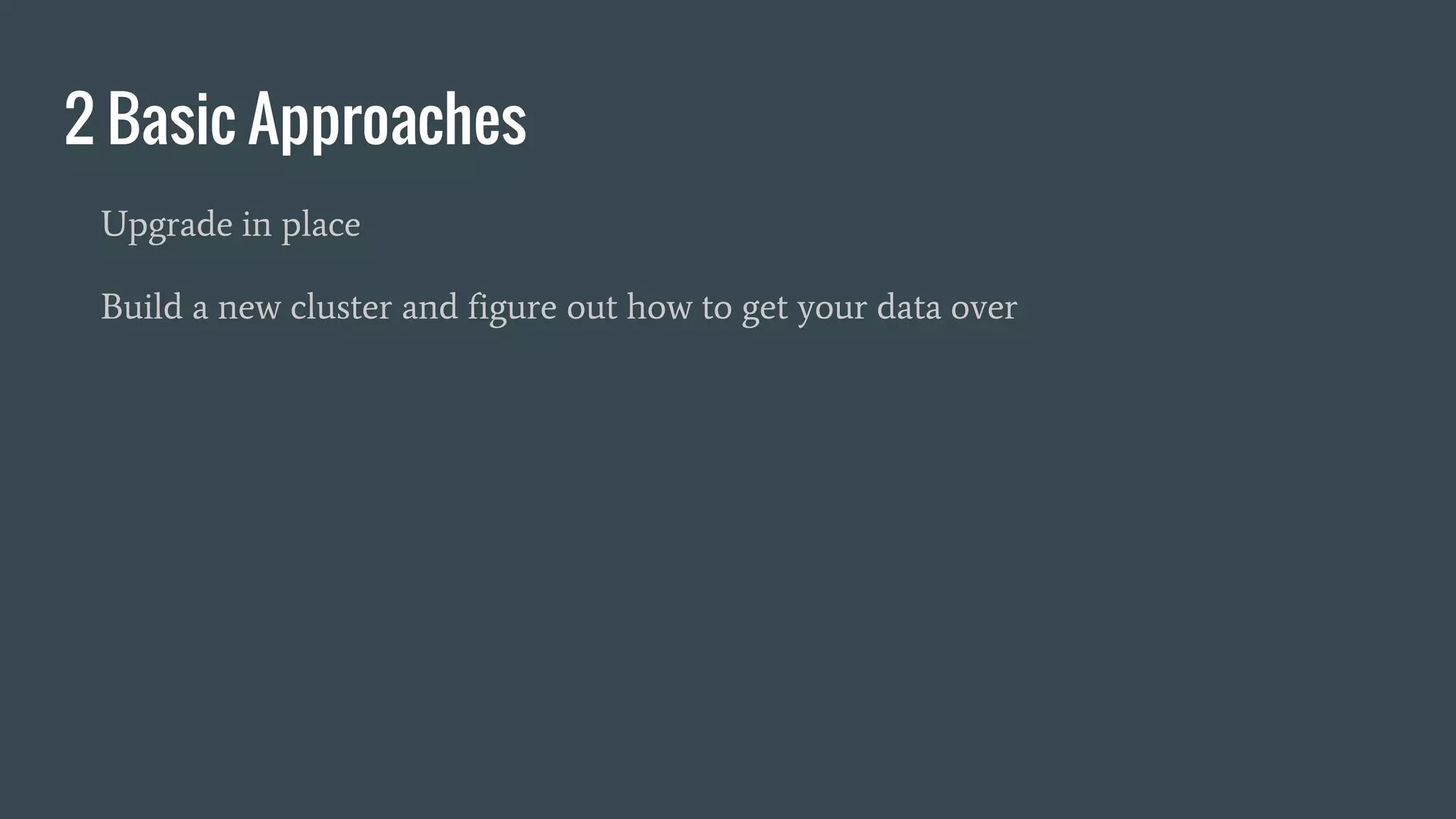 2 Basic Approaches
Upgrade in place
Build a new cluster and figure out how to get your data over
 