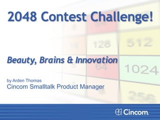 2048 Contest Challenge! 
Beauty, Brains & Innovation 
by Arden Thomas 
Cincom Smalltalk Product Manager 
!!! 
 