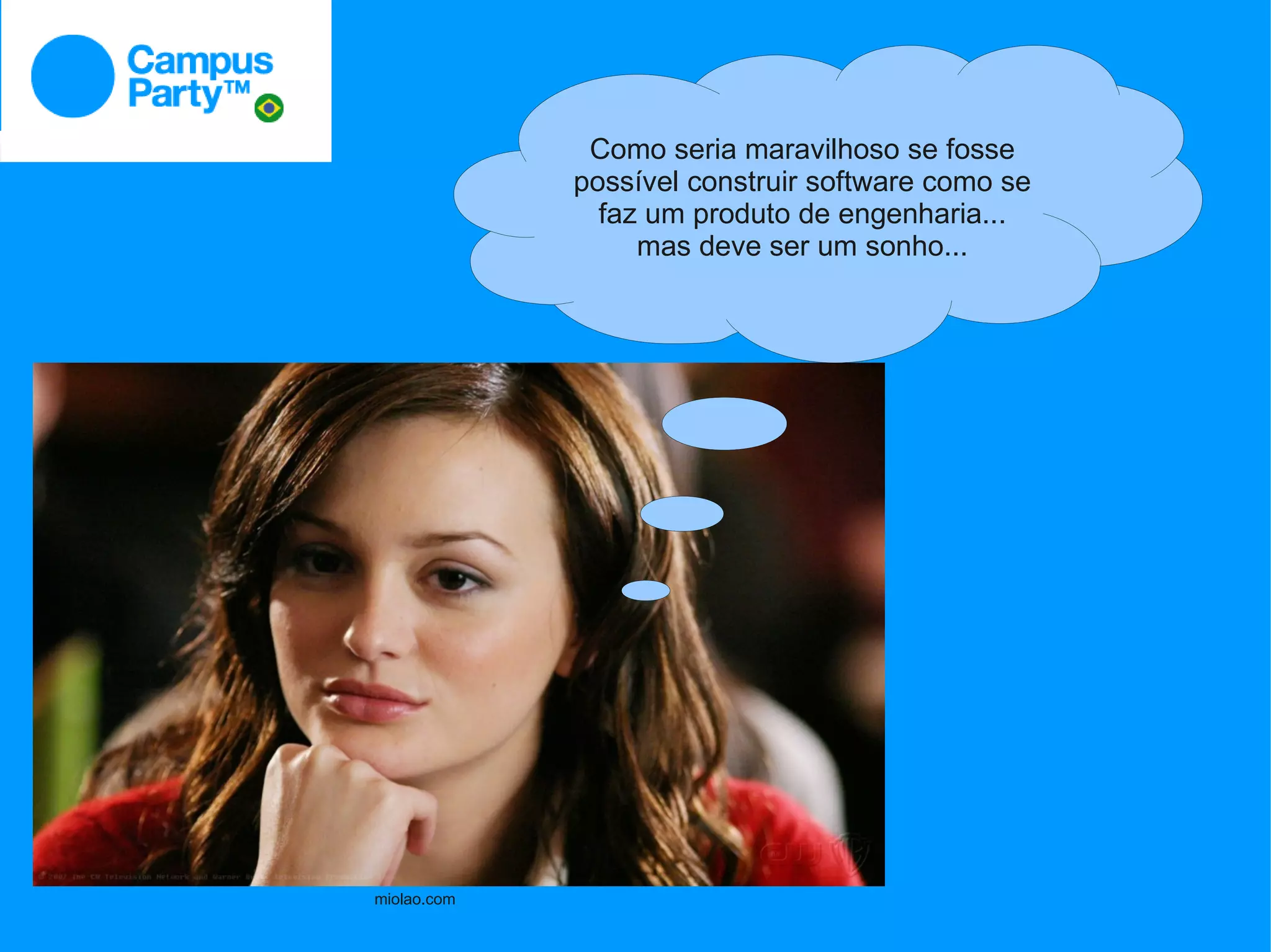 Como seria maravilhoso se fosse
             possível construir software como se
               faz um produto de engenharia...
                  mas deve ser um sonho...




miolao.com
 