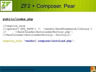 ZF2 + Composer. Pear

 public/index.php

 //require_once
 //(getenv('ZF2_PATH') ?: 'vendor/ZendFramework/library')
 //    .'/Zend/Loader/AutoloaderFactory.php';
 //ZendLoaderAutoloaderFactory::factory();

 require_once 'vendor/.composer/autoload.php';




ZFConf 2012 (c) Kirill chEbba Chebunin
 