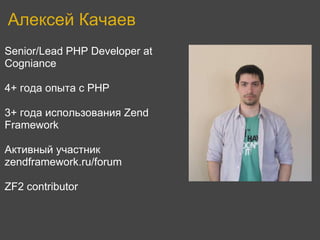 Алексей Качаев
Senior/Lead PHP Developer at
Cogniance

4+ года опыта c PHP

3+ года использования Zend
Framework

Активный участник
zendframework.ru/forum

ZF2 contributor
 