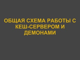 ОБЩАЯ СХЕМА РАБОТЫ С
   КЕШ-СЕРВЕРОМ И
     ДЕМОНАМИ
 