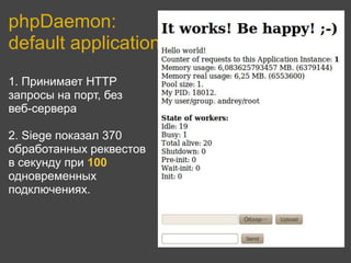 phpDaemon:
default application
1. Принимает HTTP
запросы на порт, без     р
веб-сервера

2. Siege показал 370
обработанных реквестов
в секунду при 100
одновременных
подключениях.
 
