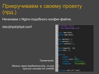 Прикручиваем к своему проекту
(прд.)
Начинаем с Nginx-подобного конфиг-файла.

/etc/phpd/phpd.conf




                              Примечание:

      (Можно через AppResolver.php, но для
              простых случаев это overkill)
 