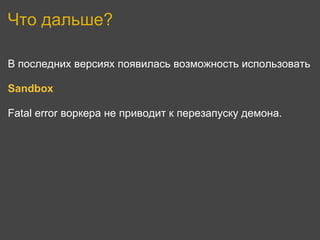 Что дальше?

В последних версиях появилась возможность использовать

Sandbox

Fatal error воркера не приводит к перезапуску демона.
 
