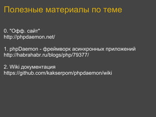 Полезные материалы по теме

0. "Офф. сайт"
http://phpdaemon.net/

1. phpDaemon - фреймворк асинхронных приложений
http://habrahabr.ru/blogs/php/79377/

2. Wiki документация
https://github.com/kakserpom/phpdaemon/wiki
 