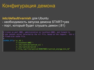Конфигурация демона

/etc/default/varnish для Ubuntu
- необходимость запуска демона START=yes
- порт, который будет слушать демон (:81)
 