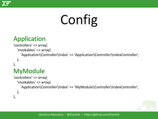 Config
Application
'controllers' => array(
'invokables' => array(
'ApplicationControllerIndex' => 'ApplicationControllerIndexController',
),
),

MyModule
'controllers' => array(
'invokables' => array(
'ApplicationControllerIndex' => ’MyModuleControllerIndexController',
),
),

Gianluca Arbezzano - @GianArb – https://github.com/GianArb

 