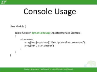 Console Usage
class Module {
public function getConsoleUsage(AdapterInterface $console)
{
return array(
array('test [--params=]', 'Description of test command’),
array('run ', 'Start anction')
);
}
}

Gianluca Arbezzano - @GianArb – https://github.com/GianArb

 