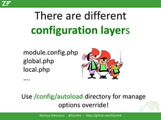 There are different
configuration layers
module.config.php
global.php
local.php
….
Use /config/autoload directory for manage
options override!
Gianluca Arbezzano - @GianArb – https://github.com/GianArb

 