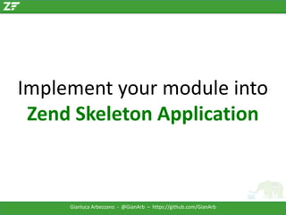 Implement your module into
Zend Skeleton Application

Gianluca Arbezzano - @GianArb – https://github.com/GianArb

 