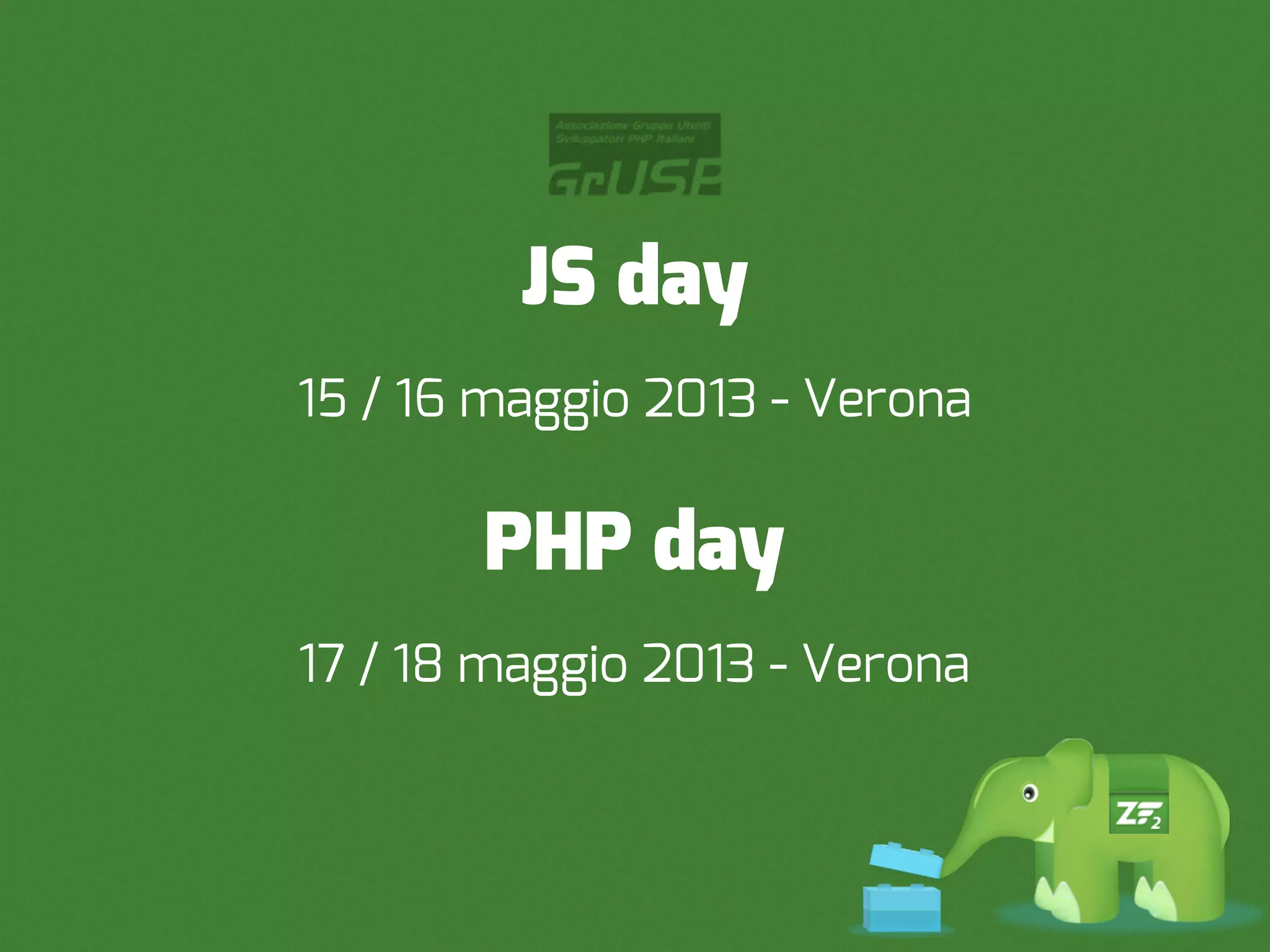 JS day
15 / 16 maggio 2013 - Verona

       PHP day
17 / 18 maggio 2013 - Verona
 