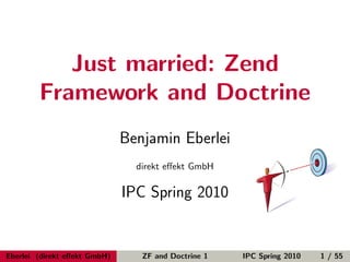 Just married: Zend
        Framework and Doctrine
                              Benjamin Eberlei
                                direkt eﬀekt GmbH

                              IPC Spring 2010


Eberlei (direkt eﬀekt GmbH)      ZF and Doctrine 1   IPC Spring 2010   1 / 55
 