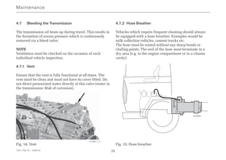 1341 758 101 - 2006-02 26
4.7 Bleeding the Transmission
The transmission oil heats up during travel. This results in
the formation of excess pressure which is continuously
removed via a bleed valve.
NOTE
Ventilation must be checked on the occasion of each
individual vehicle inspection.
4.7.1 Vent
Ensure that the vent is fully functional at all times. The
vent must be clean and must not have its cover fitted. Do
not direct pressurized water directly at this valve (water in
the transmission: Risk of corrosion).
Fig. 14; Vent
4.7.2 Hose Breather
Vehicles which require frequent cleaning should always
be equipped with a hose breather. Examples would be
milk collection vehicles, cement trucks etc.
The hose must be routed without any sharp bends or
chafing points. The end of the hose must terminate in a
dry area (e.g. in the engine compartment or in a chassis
cavity).
Fig. 15; Hose breather
Maintenance
023684
018971_3
 