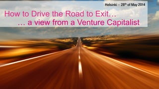 How to Drive the Road to Exit…
… a view from a Venture Capitalist
Helsinki - 28th of May 2014
 
