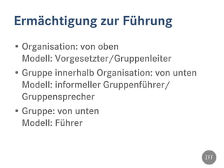Ermächtigung zur Führung
• Organisation: von oben
Modell: Vorgesetzter/Gruppenleiter
• Gruppe innerhalb Organisation: von unten
Modell: informeller Gruppenführer/
Gruppensprecher
• Gruppe: von unten
Modell: Führer
 