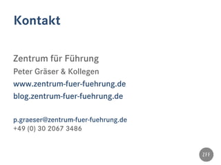 Kontakt
Zentrum für Führung
Peter Gräser & Kollegen
www.zentrum-fuer-fuehrung.de
blog.zentrum-fuer-fuehrung.de
p.graeser@zentrum-fuer-fuehrung.de
+49 (0) 30 2067 3486
 