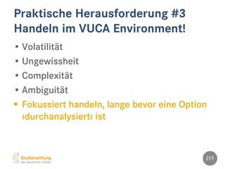 Praktische Herausforderung #3
Handeln im VUCA Environment!
• Volatilität
• Ungewissheit
• Complexität
• Ambiguität
 Fokussiert handeln, lange bevor eine Option
›durchanalysiert‹ ist
 