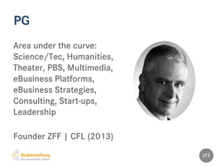 PG
Area under the curve:
Science/Tec, Humanities,
Theater, PBS, Multimedia,
eBusiness Platforms,
eBusiness Strategies,
Consulting, Start-ups,
Leadership
Founder ZFF | CFL (2013)
 
